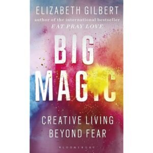 Big Magic - Creative Living Beyond Fear by Elizabeth Gilbert